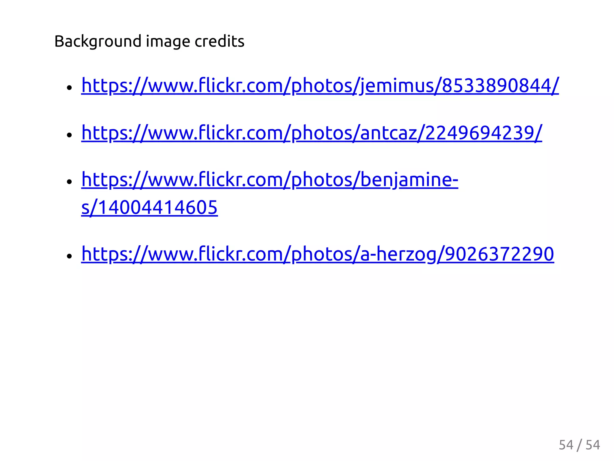 Background image credits
https://www.ﬂickr.com/photos/jemimus/8533890844/
https://www.ﬂickr.com/photos/antcaz/2249694239/
https://www.ﬂickr.com/photos/benjamine-
s/14004414605
https://www.ﬂickr.com/photos/a-herzog/9026372290
54 / 54
 