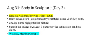 Aug 31: Body in Sculpture (Day 3)
• Reading Assignment “Anti-Form” DUE
• Body in Sculpture - create uncanny sculptures using your own body.
• Choose Three high potential pictures
• Submit the images (At Least 3 pictures) *the submission can be a
video.
* WEBEX Meeting Group 1
 