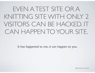EVEN ATEST SITE OR A
KNITTING SITE WITH ONLY 2
VISITORS CAN BE HACKED. IT
CAN HAPPENTOYOUR SITE.
@michele_butcher
It has h...