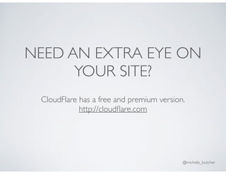 NEED AN EXTRA EYE ON
YOUR SITE?
CloudFlare has a free and premium version.
http://cloudﬂare.com
@michele_butcher
 
