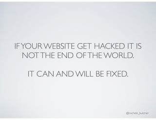 IFYOUR WEBSITE GET HACKED IT IS
NOTTHE END OFTHE WORLD.
IT CAN AND WILL BE FIXED.
@michele_butcher
 
