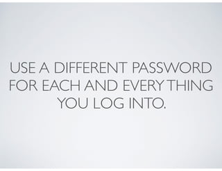 USE A DIFFERENT PASSWORD
FOR EACH AND EVERYTHING
YOU LOG INTO.
 