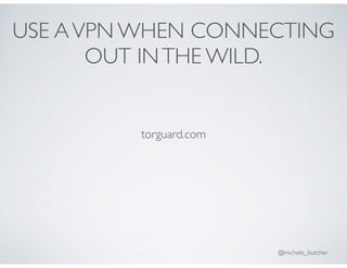 USE AVPN WHEN CONNECTING
OUT INTHE WILD.
torguard.com
@michele_butcher
 