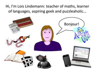 Hi, I’m Lois Lindemann: teacher of maths, learner
 of languages, aspiring geek and puzzleaholic...


                                  Bonjour!
 