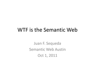 WTF is the Semantic Web Juan F. Sequeda Semantic Web Austin Oct 1, 2011 