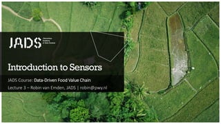 Introduction to Sensors
JADS Course: Data-Driven Food Value Chain
Lecture 3 – Robin van Emden, JADS | robin@pwy.nl
 
