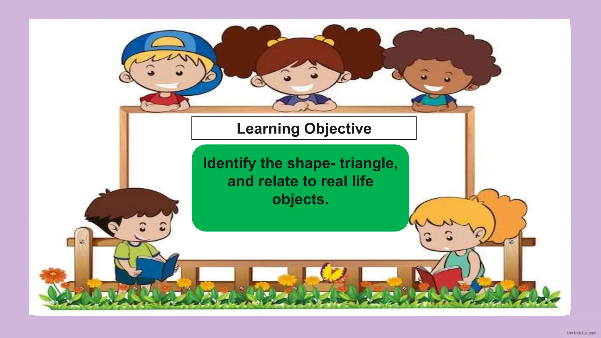 Identify the shape- triangle,
and relate to real life
objects.
Learning Objective
