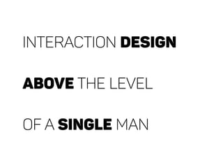 interaction DESIGN
above the level
of a single man
 
