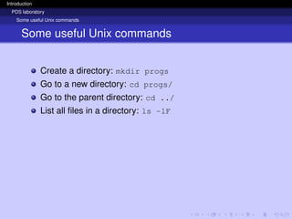 Introduction
PDS laboratory
Some useful Unix commands
Some useful Unix commands
Create a directory: mkdir progs
Go to a new directory: cd progs/
Go to the parent directory: cd ../
List all files in a directory: ls -lF
 