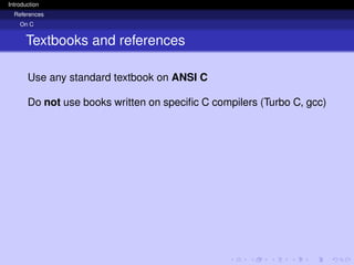 Introduction
References
On C
Textbooks and references
Use any standard textbook on ANSI C
Do not use books written on specific C compilers (Turbo C, gcc)
 