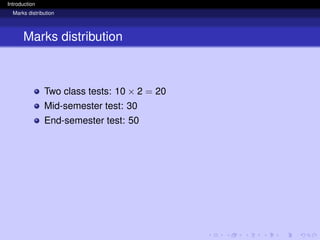 Introduction
Marks distribution
Marks distribution
Two class tests: 10 × 2 = 20
Mid-semester test: 30
End-semester test: 50
 