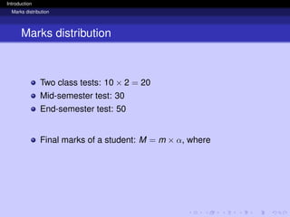Introduction
Marks distribution
Marks distribution
Two class tests: 10 × 2 = 20
Mid-semester test: 30
End-semester test: 50
Final marks of a student: M = m × α, where
 