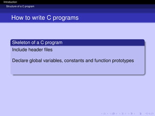 Introduction
Structure of a C program
How to write C programs
Skeleton of a C program
Include header files
Declare global variables, constants and function prototypes
 
