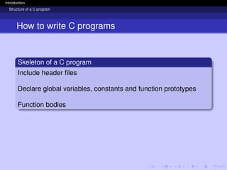 Introduction
Structure of a C program
How to write C programs
Skeleton of a C program
Include header files
Declare global variables, constants and function prototypes
Function bodies
 