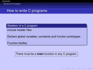 Introduction
Structure of a C program
How to write C programs
Skeleton of a C program
Include header files
Declare global variables, constants and function prototypes
Function bodies
There must be a main function in any C program.
 