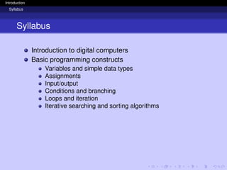 Introduction
Syllabus
Syllabus
Introduction to digital computers
Basic programming constructs
Variables and simple data types
Assignments
Input/output
Conditions and branching
Loops and iteration
Iterative searching and sorting algorithms
 