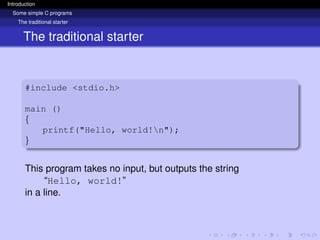 Introduction
Some simple C programs
The traditional starter
The traditional starter
#include <stdio.h>
main ()
{
printf("Hello, world!n");
}
This program takes no input, but outputs the string
“Hello, world!”
in a line.
 