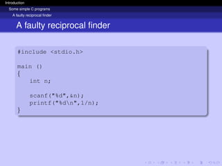 Introduction
Some simple C programs
A faulty reciprocal finder
A faulty reciprocal finder
#include <stdio.h>
main ()
{
int n;
scanf("%d",&n);
printf("%dn",1/n);
}
 