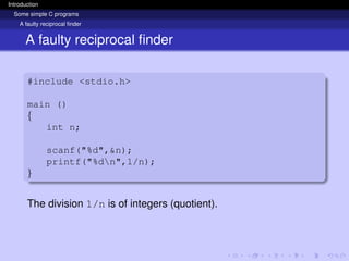 Introduction
Some simple C programs
A faulty reciprocal finder
A faulty reciprocal finder
#include <stdio.h>
main ()
{
int n;
scanf("%d",&n);
printf("%dn",1/n);
}
The division 1/n is of integers (quotient).
 