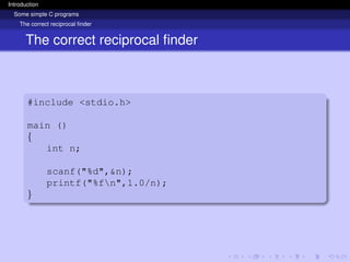 Introduction
Some simple C programs
The correct reciprocal finder
The correct reciprocal finder
#include <stdio.h>
main ()
{
int n;
scanf("%d",&n);
printf("%fn",1.0/n);
}
 