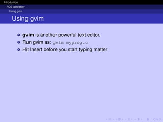 Introduction
PDS laboratory
Using gvim
Using gvim
gvim is another powerful text editor.
Run gvim as: gvim myprog.c
Hit Insert before you start typing matter
 