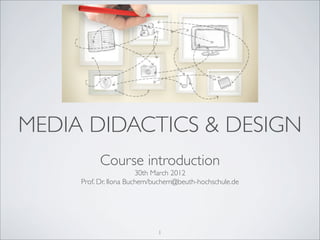 MEDIA DIDACTICS & DESIGN
          Course introduction
                        30th March 2012
     Prof. Dr. Ilona Buchem/buchem@beuth-hochschule.de




                             1
 