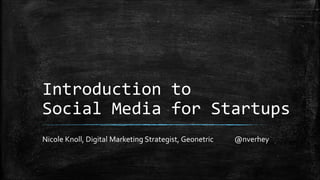 Introduction to 
Social Media for Startups 
Nicole Knoll, Digital Marketing Strategist, Geonetric @nverhey 
 