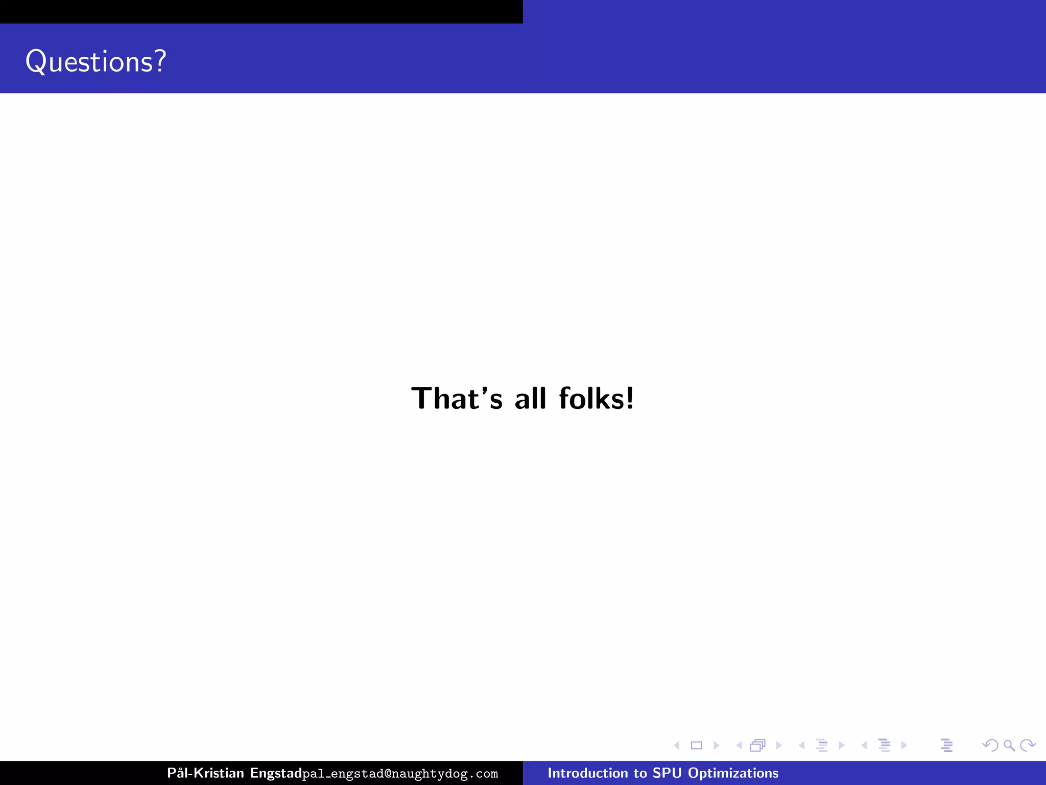 Questions?




                                          That’s all folks!




         P˚
          al-Kristian Engstadpal engstad@naughtydog.com   Introduction to SPU Optimizations
 