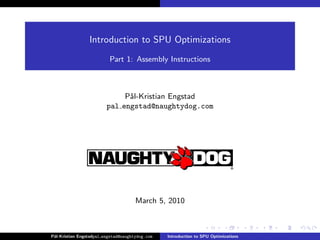 Introduction to SPU Optimizations
                          Part 1: Assembly Instructions



                              P˚l-Kristian Engstad
                               a
                         pal engstad@naughtydog.com




                                      March 5, 2010



P˚
 al-Kristian Engstadpal engstad@naughtydog.com   Introduction to SPU Optimizations
 