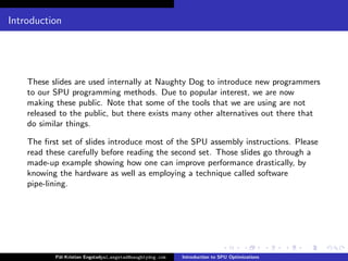 Introduction




    These slides are used internally at Naughty Dog to introduce new programmers
    to our SPU programmi...