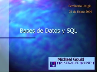 Bases de Datos y SQL Michael Gould Seminario Unigis  21 de Enero 2000 