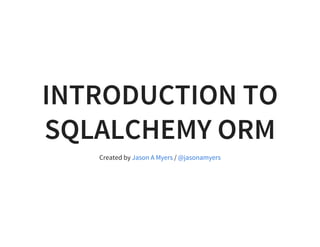 INTRODUCTION TO
SQLALCHEMY ORM
Created by /Jason A Myers @jasonamyers
 
