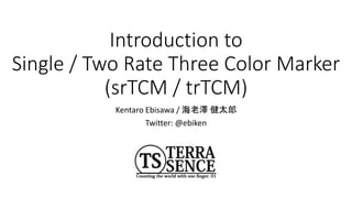 Introduction to
Single / Two Rate Three Color Marker
(srTCM / trTCM)
Kentaro Ebisawa / 海老澤 健太郎
Twitter: @ebiken
 