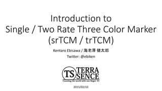 Introduction to
Single / Two Rate Three Color Marker
(srTCM / trTCM)
Kentaro Ebisawa / 海老澤 健太郎
Twitter: @ebiken
2015/02/10
 