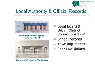 Local Authority & Official Records Local Board & Urban District Council pre 1974 School records Township records Poor Law Unions Workmen’s dwellings at Moldgreen  1913 Huddersfield Union Workhouse 