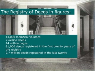 The Registry of Deeds in figures: 13,000 memorial volumes 7 million deeds 14 million pages 21,000 deeds registered in the first twenty years of the registry 2.7 million deeds registered in the last twenty 
