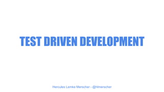 TEST DRIVEN DEVELOPMENT
Hercules Lemke Merscher - @hlmerscher
 