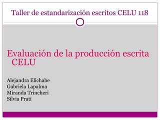 Taller de estandarización escritos CELU 118
Evaluación de la producción escrita
CELU
Alejandra Elichabe
Gabriela Lapalma
Miranda Trincheri
Silvia Prati
 