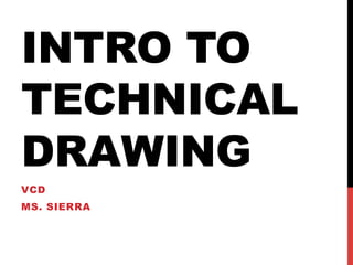 INTRO TO
TECHNICAL
DRAWING
VCD
MS. SIERRA
 