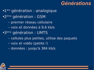 Générations 1 ère  génération : analogique 2 ème  génération : GSM premier réseau cellulaire voix et données à 9,6 kb/s 3 ème  génération : UMTS cellules plus petites, utilise des paquets voix et vidéo (petite !) données : jusqu'à 384 kb/s 
