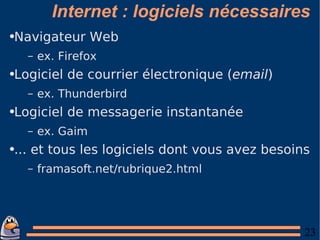 Internet : logiciels nécessaires Navigateur Web ex. Firefox Logiciel de courrier électronique ( email ) ex. Thunderbird Logiciel de messagerie instantanée ex. Gaim ... et tous les logiciels dont vous avez besoins framasoft.net/rubrique2.html 