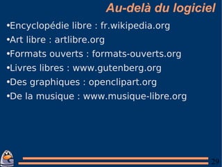 Au-delà du logiciel Encyclopédie libre : fr.wikipedia.org Art libre : artlibre.org Formats ouverts : formats-ouverts.org Livres libres : www.gutenberg.org Des graphiques : openclipart.org De la musique : www.musique-libre.org 