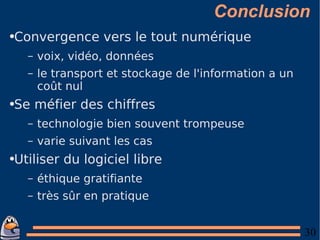 Conclusion Convergence vers le tout numérique voix, vidéo, données le transport et stockage de l'information a un coût nul Se méfier des chiffres technologie bien souvent trompeuse varie suivant les cas Utiliser du logiciel libre éthique gratifiante très sûr en pratique 