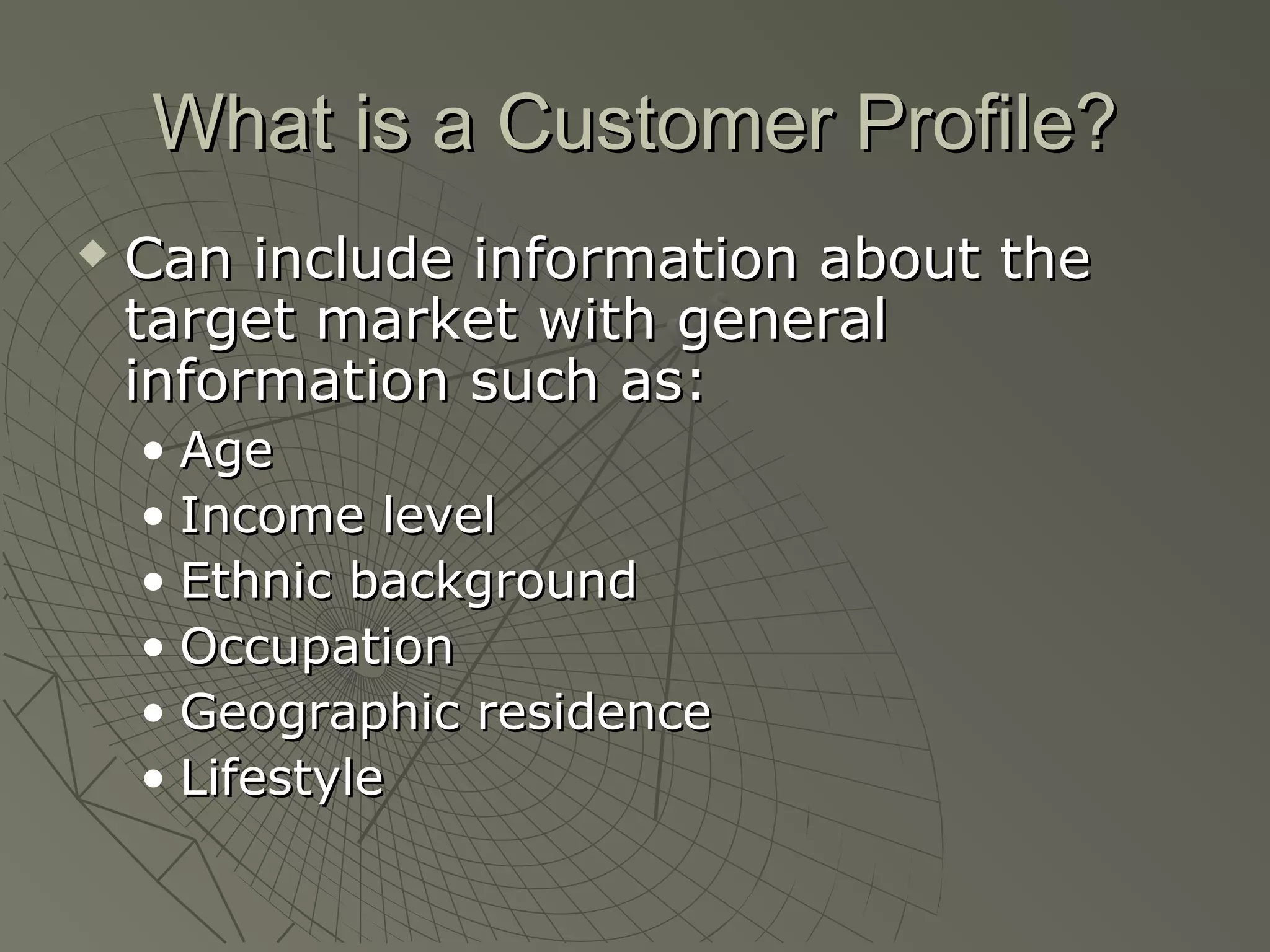 What is a Customer Profile?What is a Customer Profile?
 Can include information about theCan include information about the
target market with generaltarget market with general
information such as:information such as:
• AgeAge
• Income levelIncome level
• Ethnic backgroundEthnic background
• OccupationOccupation
• Geographic residenceGeographic residence
• LifestyleLifestyle
 