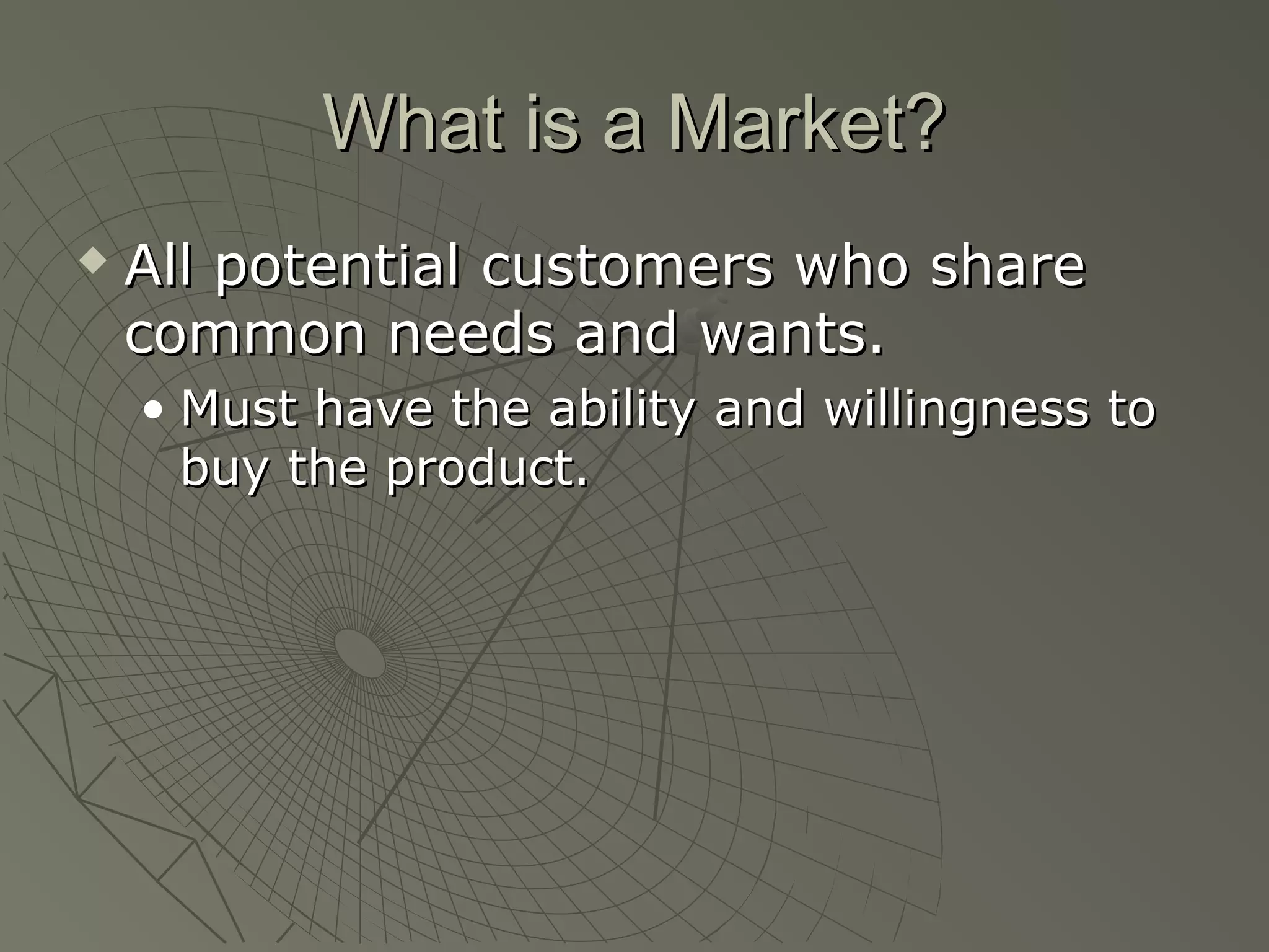 What is a Market?What is a Market?
 All potential customers who shareAll potential customers who share
common needs and wants.common needs and wants.
• Must have the ability and willingness toMust have the ability and willingness to
buy the product.buy the product.
 