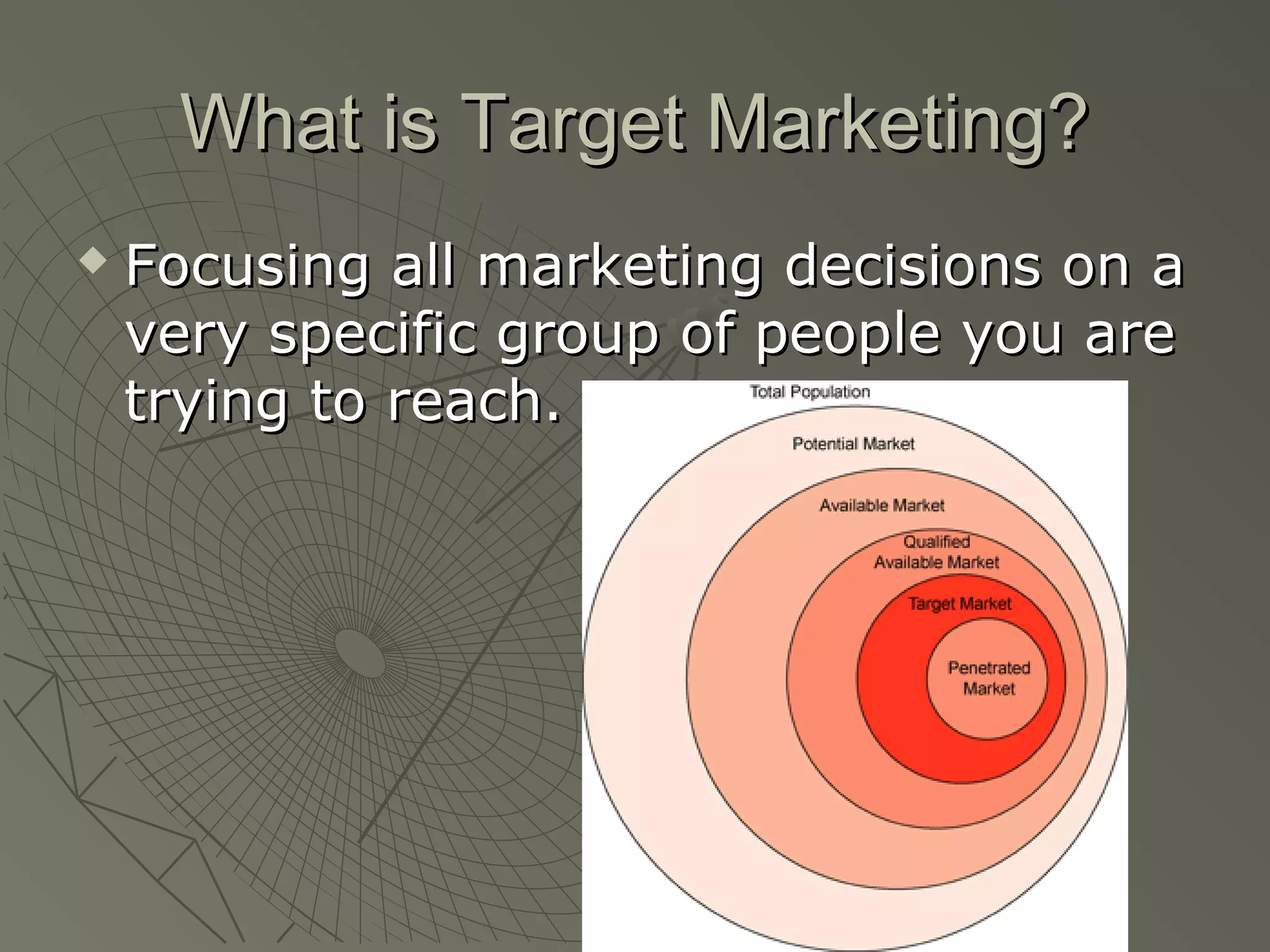 What is Target Marketing?What is Target Marketing?
 Focusing all marketing decisions on aFocusing all marketing decisions on a
very specific group of people you arevery specific group of people you are
trying to reach.trying to reach.
 