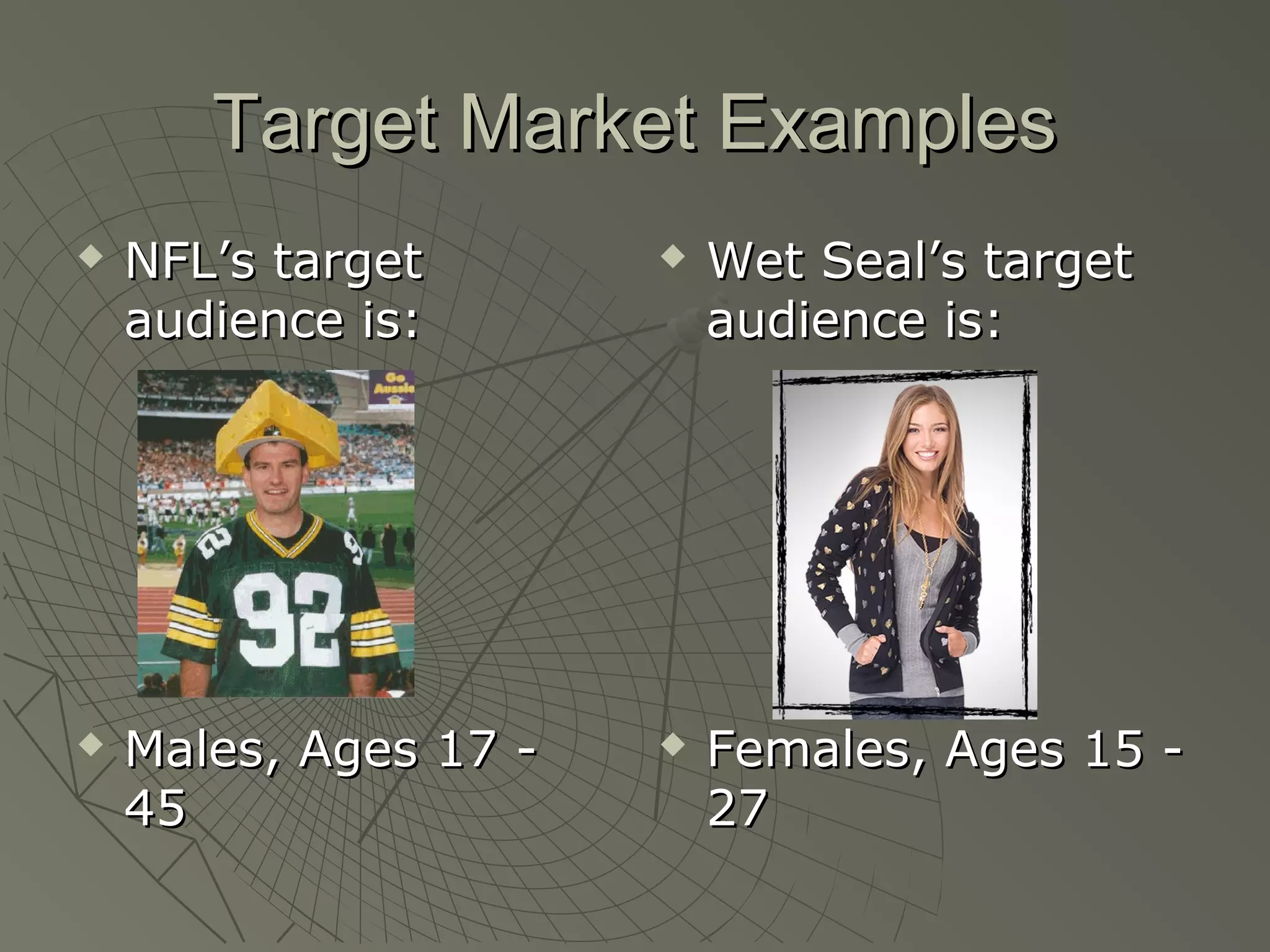Target Market ExamplesTarget Market Examples
 NFL’s targetNFL’s target
audience is:audience is:
 Males, Ages 17 -Males, Ages 17 -
4545
 Wet Seal’s targetWet Seal’s target
audience is:audience is:
 Females, Ages 15 -Females, Ages 15 -
2727
 