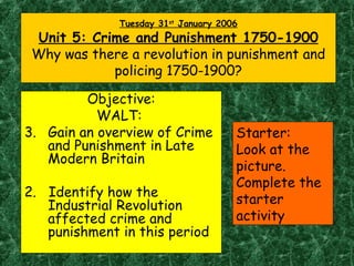 Tuesday 31 st  January 2006 Unit 5: Crime and Punishment 1750-1900 Why was there a revolution in punishment and policing 1750-1900? ,[object Object],[object Object],[object Object],[object Object],Starter: Look at the picture. Complete the starter activity 