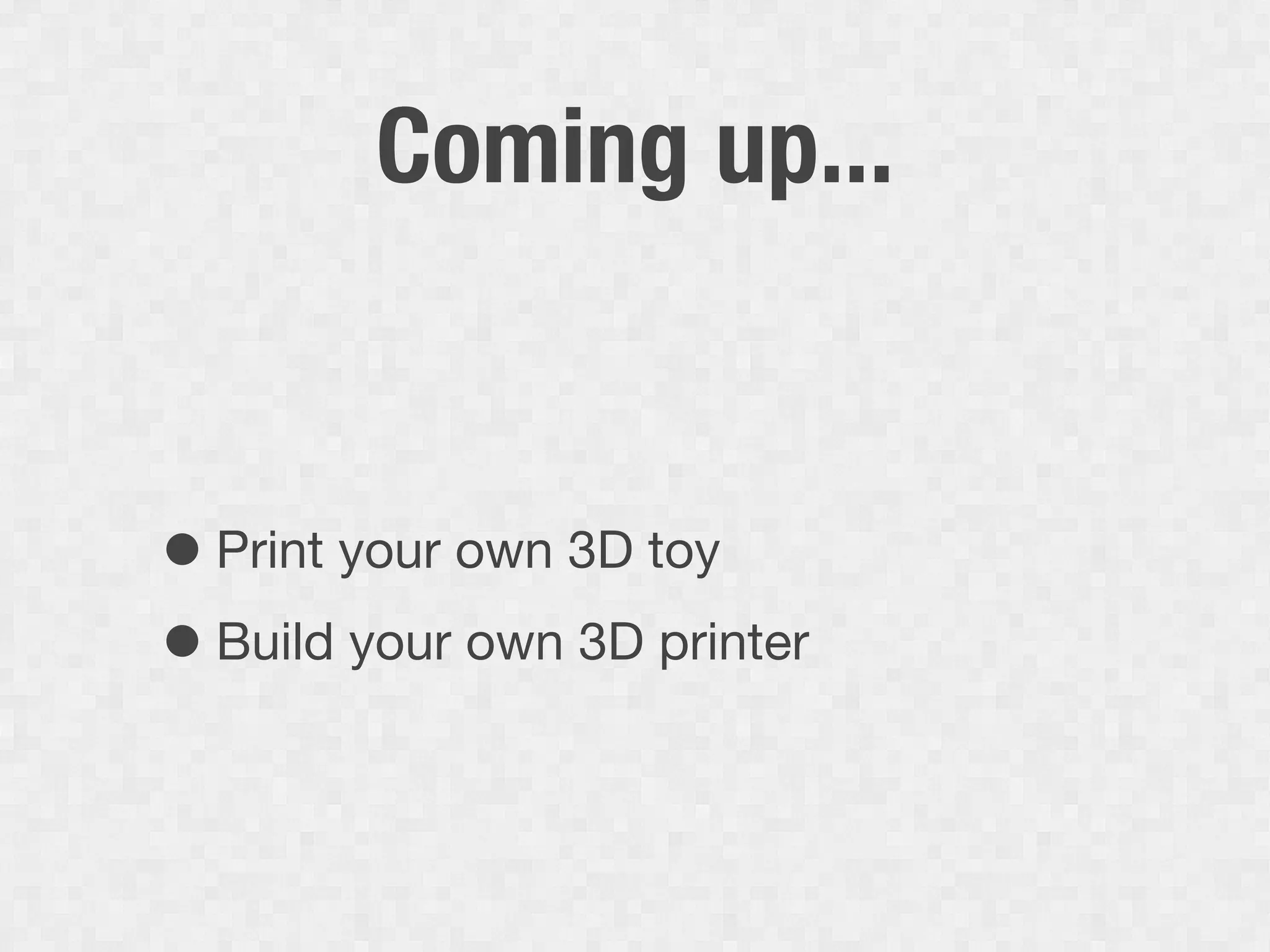 Coming up...


• Print your own 3D toy
• Build your own 3D printer
 