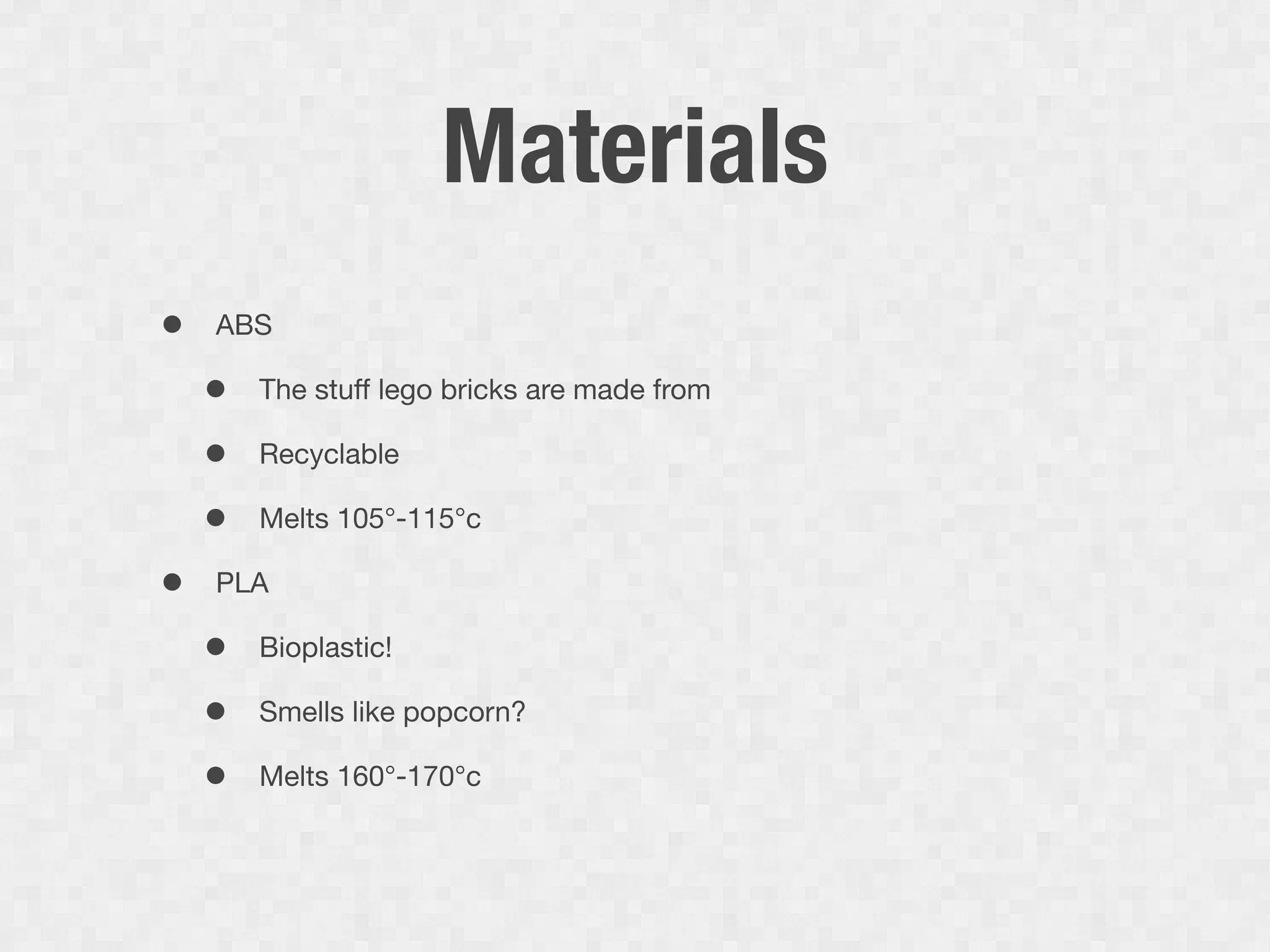 Materials
•   ABS

    •   The stuff lego bricks are made from

    •   Recyclable

    •   Melts 105°-115°c

•   PLA

    •   Bioplastic!

    •   Smells like popcorn?

    •   Melts 160°-170°c
 